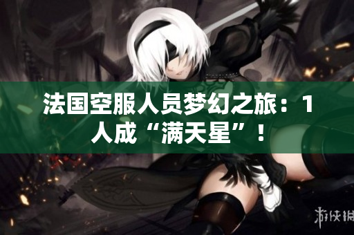 法国空服人员梦幻之旅：1人成“满天星”！