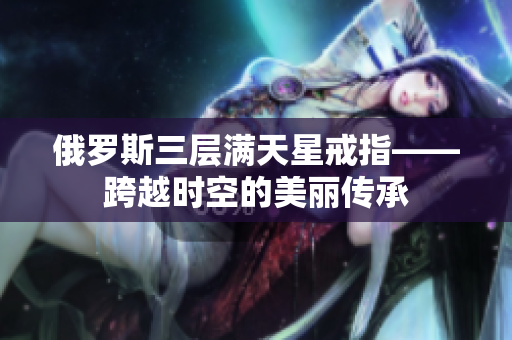 俄罗斯三层满天星戒指——跨越时空的美丽传承