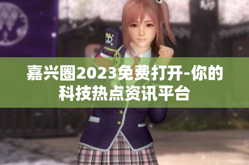 嘉兴圈2023免费打开-你的科技热点资讯平台