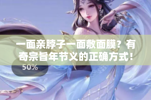 一面亲脖子一面敷面膜？有奇宗旨年节义的正确方式！