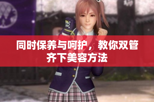 同时保养与呵护，教你双管齐下美容方法
