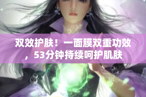 双效护肤！一面膜双重功效，53分钟持续呵护肌肤