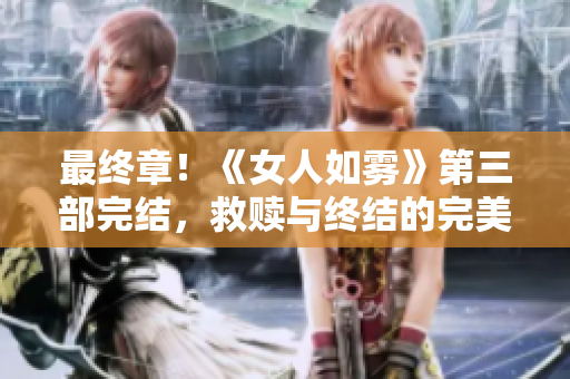 最终章！《女人如雾》第三部完结，救赎与终结的完美收官！
