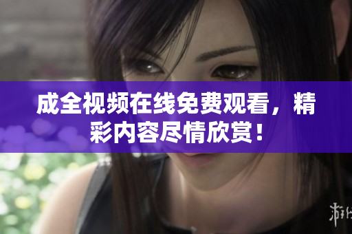 成全视频在线免费观看，精彩内容尽情欣赏！