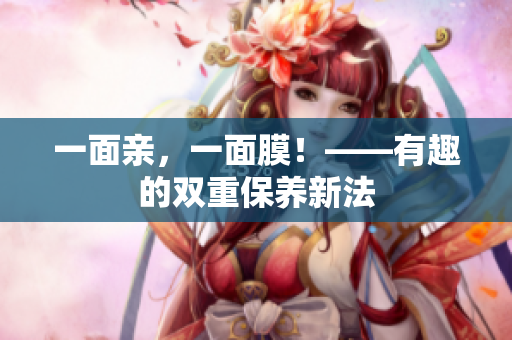 一面亲，一面膜！——有趣的双重保养新法