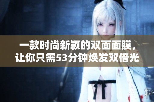 一款时尚新颖的双面面膜，让你只需53分钟焕发双倍光彩