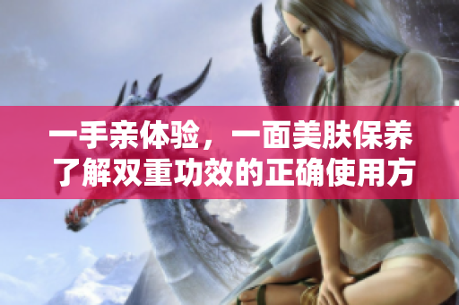 一手亲体验，一面美肤保养 了解双重功效的正确使用方法