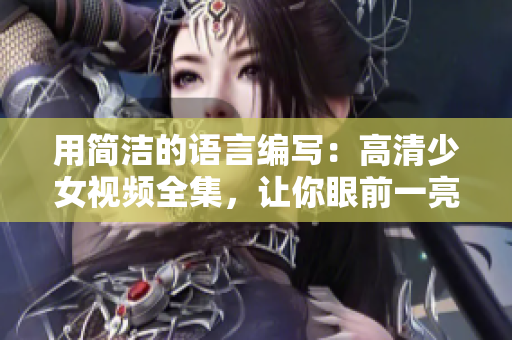 用简洁的语言编写：高清少女视频全集，让你眼前一亮！