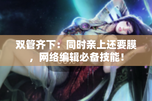 双管齐下：同时亲上还要膜，网络编辑必备技能！