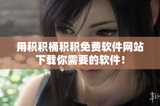 用积积桶积积免费软件网站下载你需要的软件！