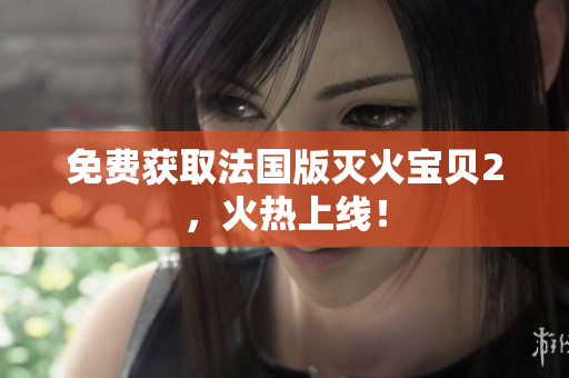 免费获取法国版灭火宝贝2，火热上线！