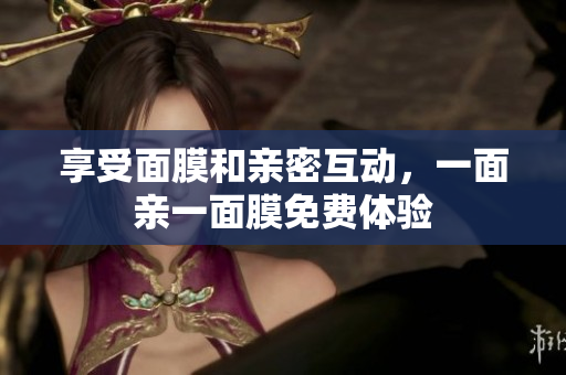 享受面膜和亲密互动，一面亲一面膜免费体验