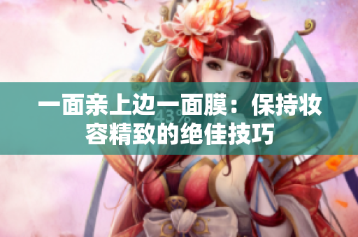 一面亲上边一面膜：保持妆容精致的绝佳技巧