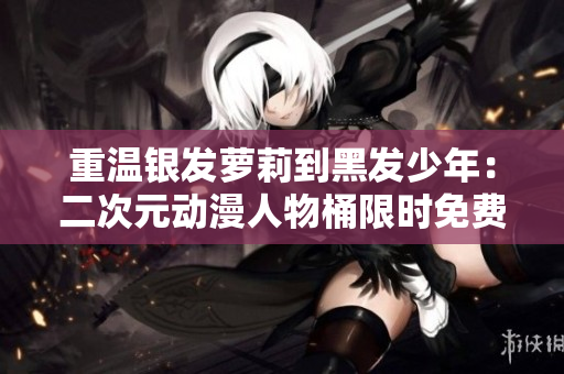 重温银发萝莉到黑发少年：二次元动漫人物桶限时免费！