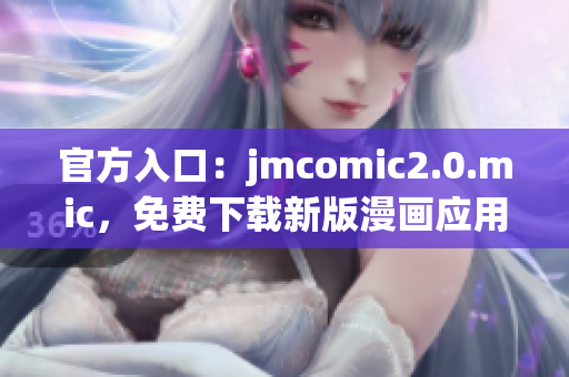 官方入口：jmcomic2.0.mic，免费下载新版漫画应用