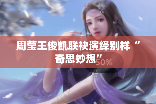 周莹王俊凯联袂演绎别样“奇思妙想”