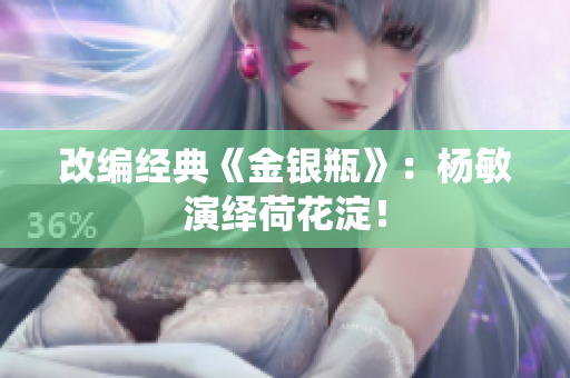 改编经典《金银瓶》：杨敏演绎荷花淀！