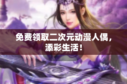 免费领取二次元动漫人偶，添彩生活！