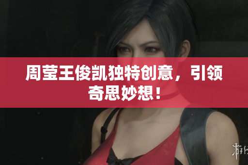 周莹王俊凯独特创意，引领奇思妙想！