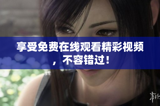 享受免费在线观看精彩视频，不容错过！