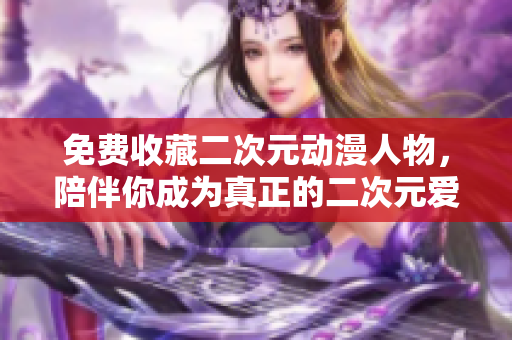 免费收藏二次元动漫人物，陪伴你成为真正的二次元爱好者