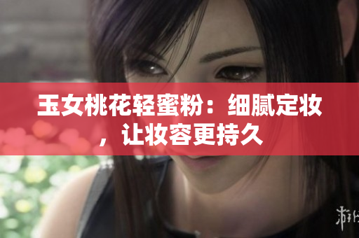 玉女桃花轻蜜粉：细腻定妆，让妆容更持久