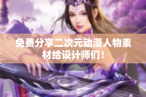 免费分享二次元动漫人物素材给设计师们！