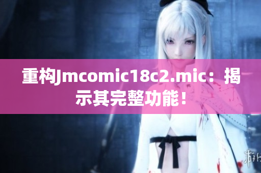 重构Jmcomic18c2.mic：揭示其完整功能！