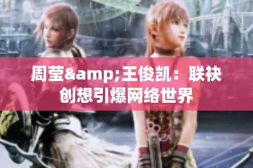 周莹&王俊凯：联袂创想引爆网络世界