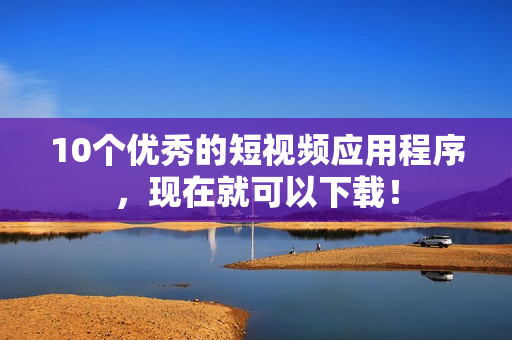 10个优秀的短视频应用程序，现在就可以下载！