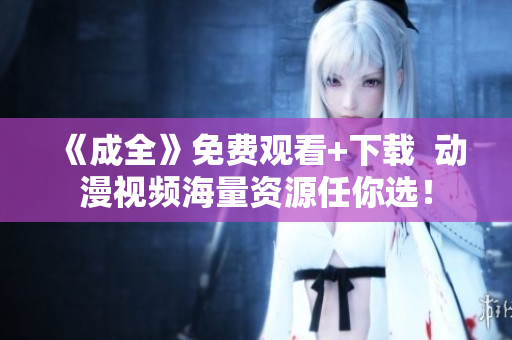 《成全》免费观看+下载  动漫视频海量资源任你选！