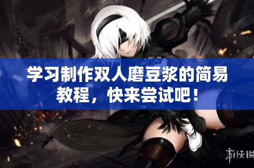 学习制作双人磨豆浆的简易教程，快来尝试吧！