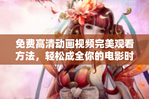 免费高清动画视频完美观看方法，轻松成全你的电影时光