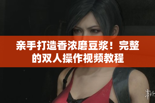 亲手打造香浓磨豆浆！完整的双人操作视频教程