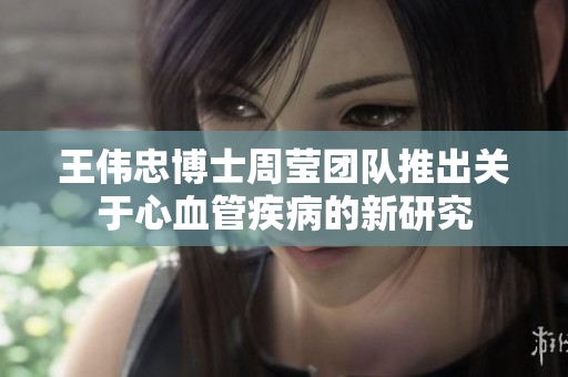 王伟忠博士周莹团队推出关于心血管疾病的新研究