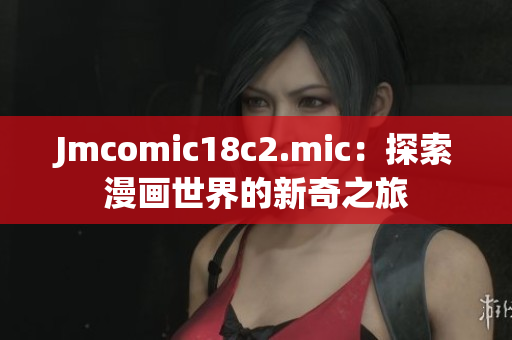 Jmcomic18c2.mic：探索漫画世界的新奇之旅