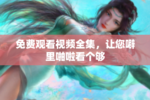 免费观看视频全集，让您噼里啪啦看个够
