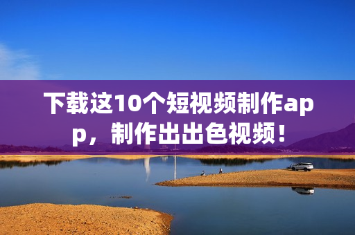 下载这10个短视频制作app，制作出出色视频！