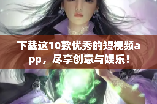 下载这10款优秀的短视频app，尽享创意与娱乐！