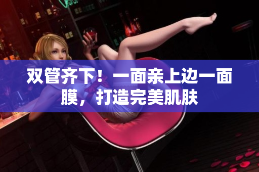 双管齐下！一面亲上边一面膜，打造完美肌肤