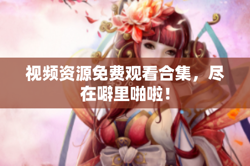 视频资源免费观看合集，尽在噼里啪啦！