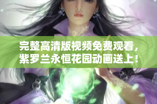 完整高清版视频免费观看，紫罗兰永恒花园动画送上！