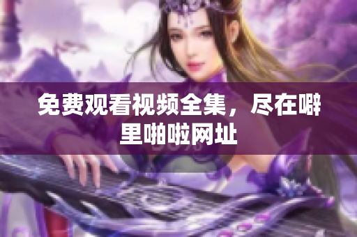 免费观看视频全集，尽在噼里啪啦网址