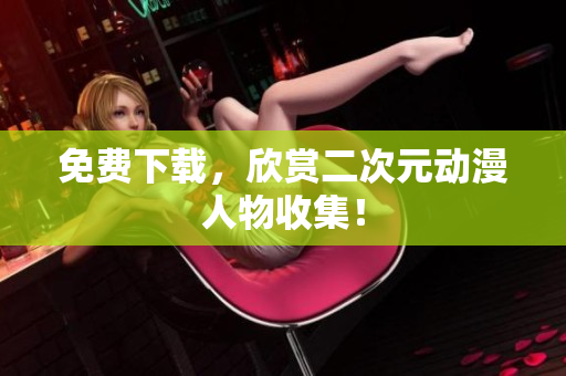 免费下载，欣赏二次元动漫人物收集！