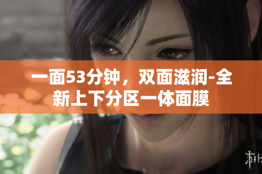 一面53分钟，双面滋润-全新上下分区一体面膜