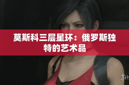 莫斯科三层星环：俄罗斯独特的艺术品