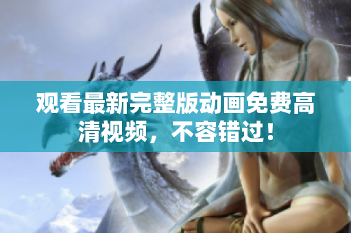 观看最新完整版动画免费高清视频，不容错过！