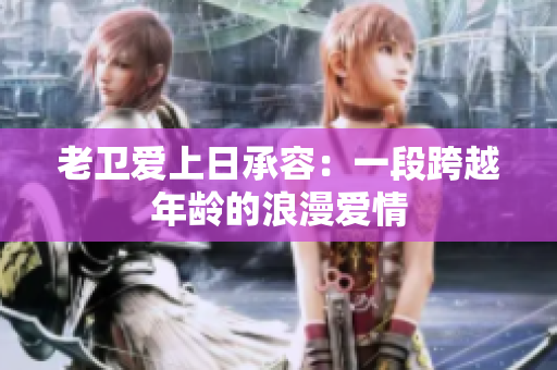 老卫爱上日承容：一段跨越年龄的浪漫爱情