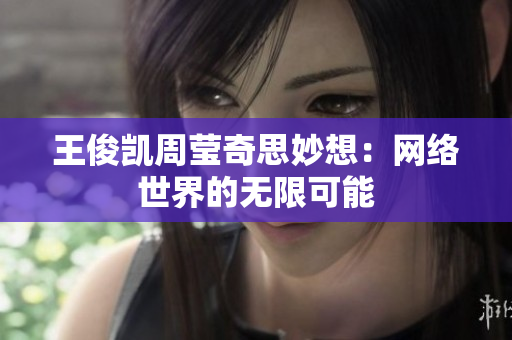 王俊凯周莹奇思妙想：网络世界的无限可能