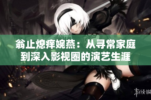 翁止熄痒婉燕：从寻常家庭到深入影视圈的演艺生涯